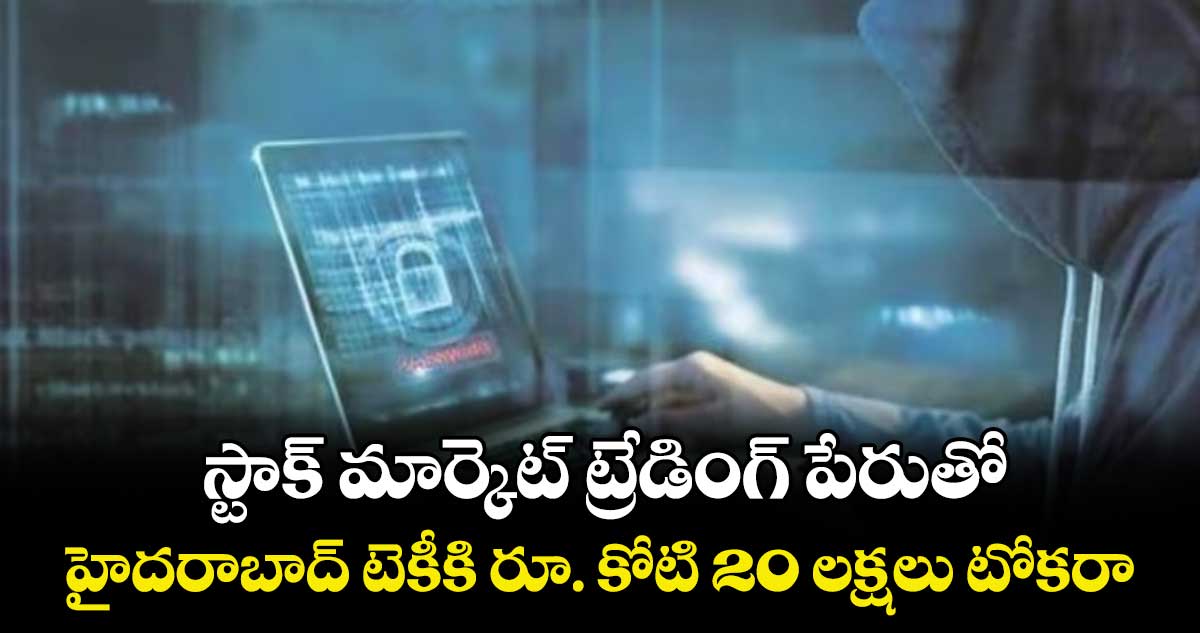 స్టాక్ మార్కెట్ ట్రేడింగ్ పేరుతో..హైదరాబాద్ టెకీకి రూ. కోటి 20 లక్షలు టోకరా