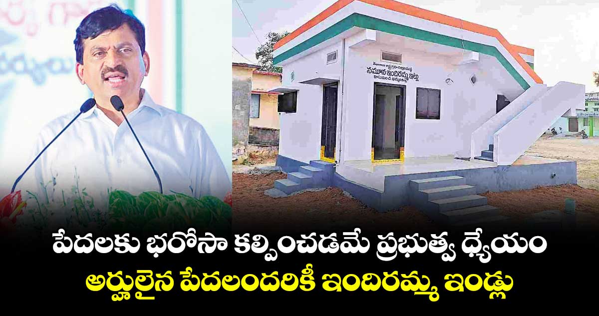 పేదలకు భరోసా కల్పించడమే ప్రభుత్వ ధ్యేయం..అర్హులైన పేదలందరికీ ఇందిరమ్మ ఇండ్లు