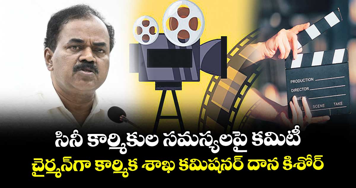 సినీ కార్మికుల  సమస్యలపై కమిటీ..చైర్మన్గా కార్మిక శాఖ కమిషనర్ దాన కిశోర్ 