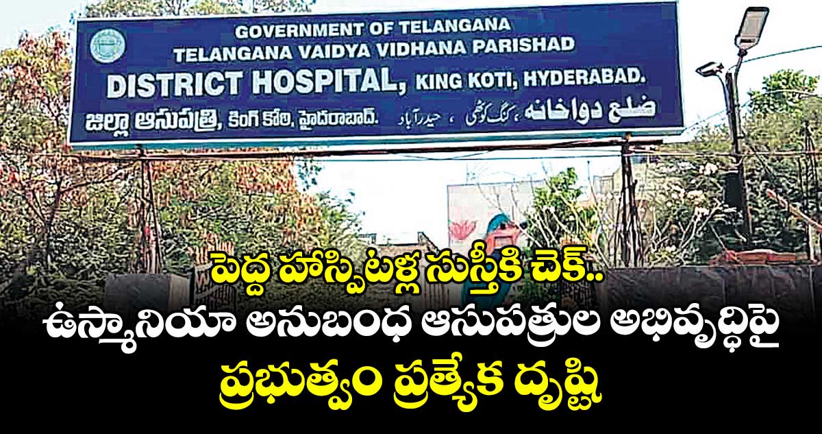 పెద్ద హాస్పిటళ్ల సుస్తీకి చెక్.. ఉస్మానియా అనుబంధ ఆసుపత్రుల అభివృద్ధిపై ప్రభుత్వం ప్రత్యేక దృష్టి