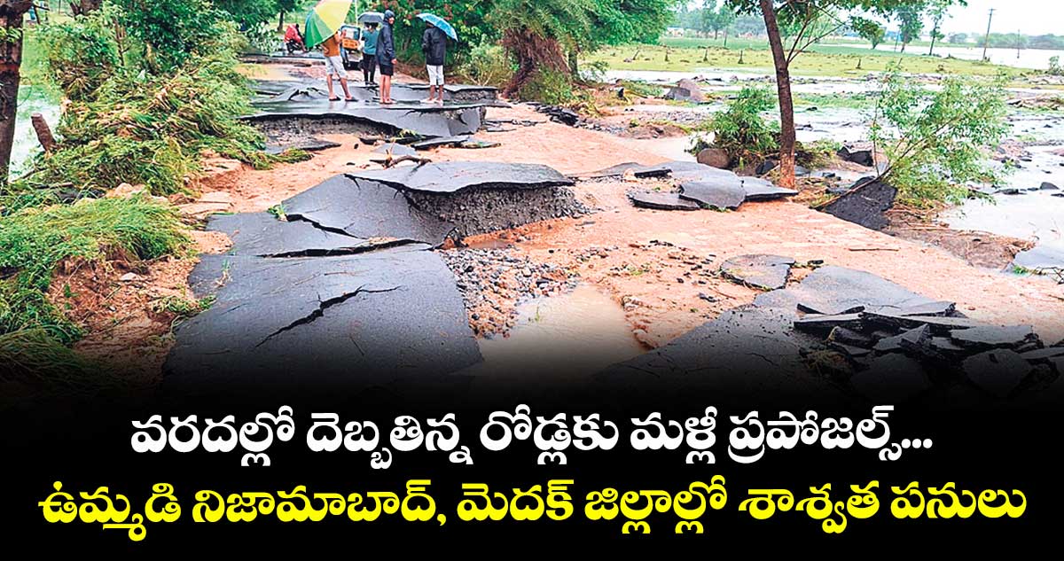 వరదల్లో దెబ్బతిన్న రోడ్లకు మళ్లీ ప్రపోజల్స్... ఉమ్మడి నిజామాబాద్, మెదక్ జిల్లాల్లో శాశ్వత పనులు