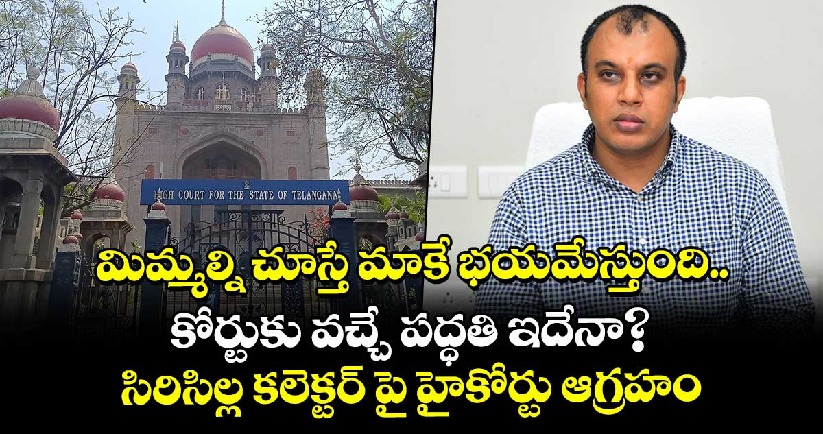 మిమ్మల్ని చూస్తే మాకే భయమేస్తుంది..కోర్టుకు వచ్చే పద్ధతి ఇదేనా?..సిరిసిల్ల కలెక్టర్ పై హైకోర్టు ఆగ్రహం