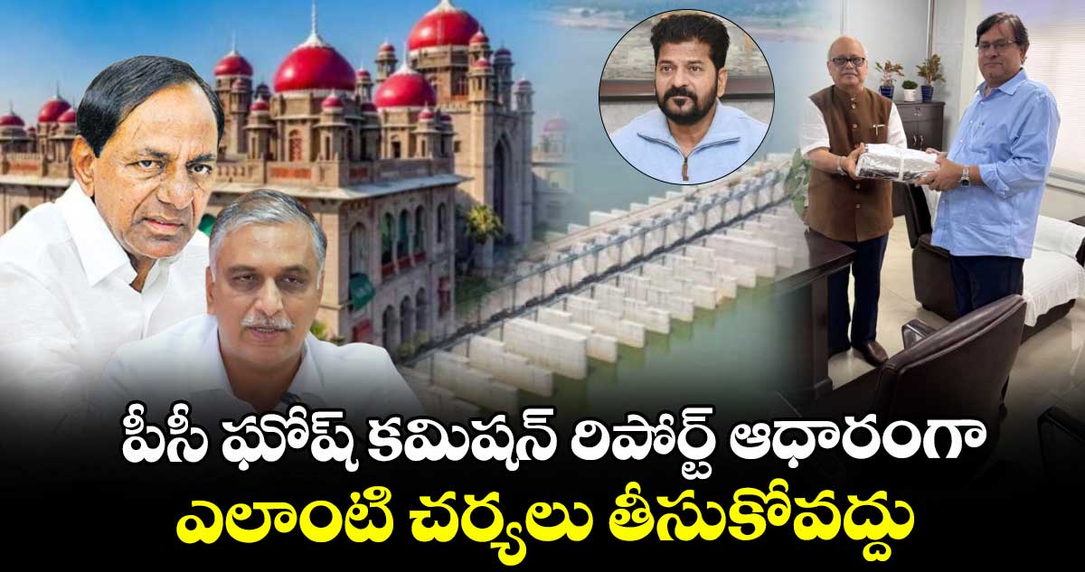 పీసీ ఘోష్ కమిషన్ రిపోర్ట్ ఆధారంగా ఎలాంటి చర్యలు తీసుకోవద్దు: హైకోర్టు