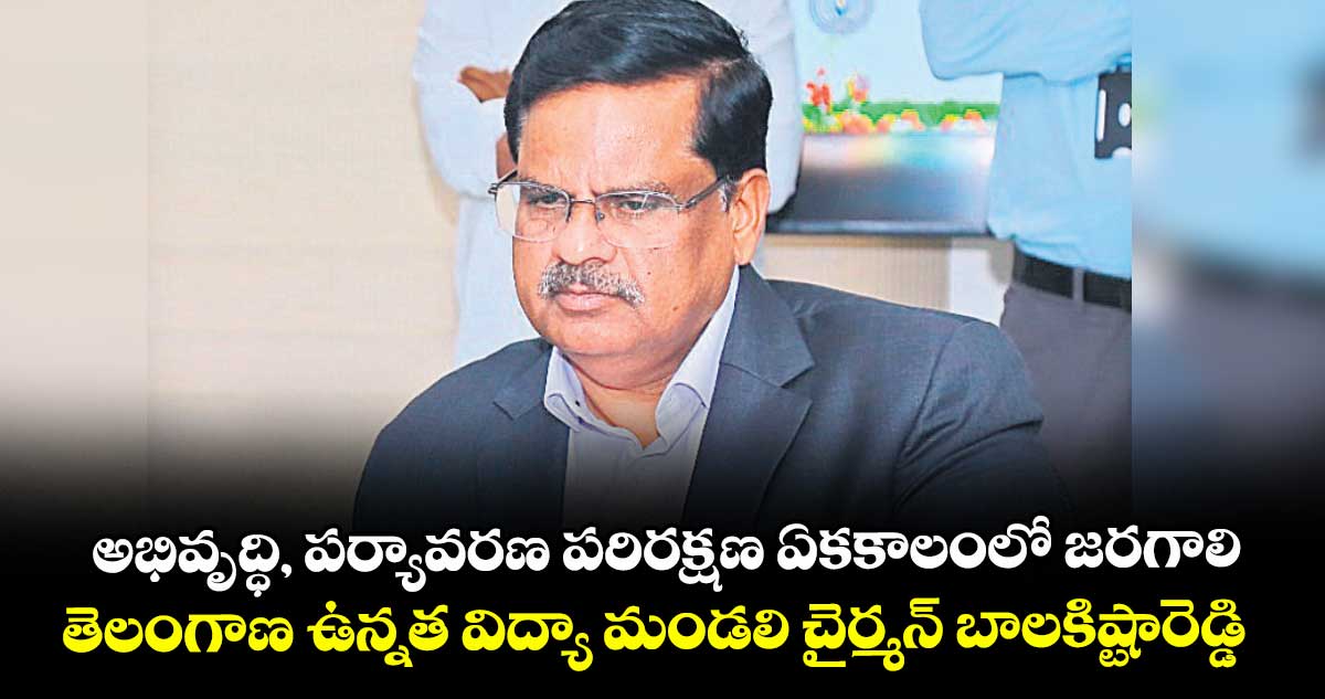అభివృద్ధి, పర్యావరణ పరిరక్షణ ఏకకాలంలో జరగాలి.. తెలంగాణ ఉన్నత విద్యా మండలి చైర్మన్ బాలకిష్టారెడ్డి