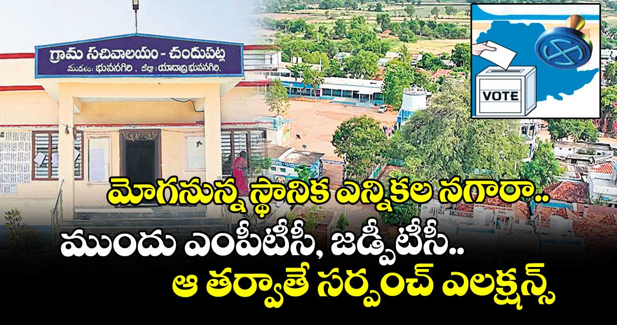 మోగనున్న స్థానిక ఎన్నికల నగారా.. ముందు ఎంపీటీసీ, జడ్పీటీసీ.. ఆ తర్వాతే సర్పంచ్ ఎలక్షన్స్