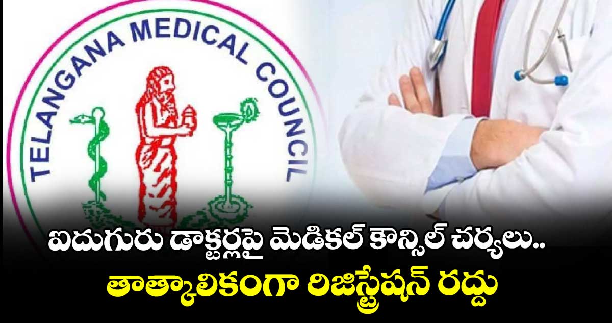 ఐదుగురు డాక్టర్లపై మెడికల్ కౌన్సిల్ చర్యలు.. తాత్కాలికంగా రిజిస్ట్రేషన్ రద్దు