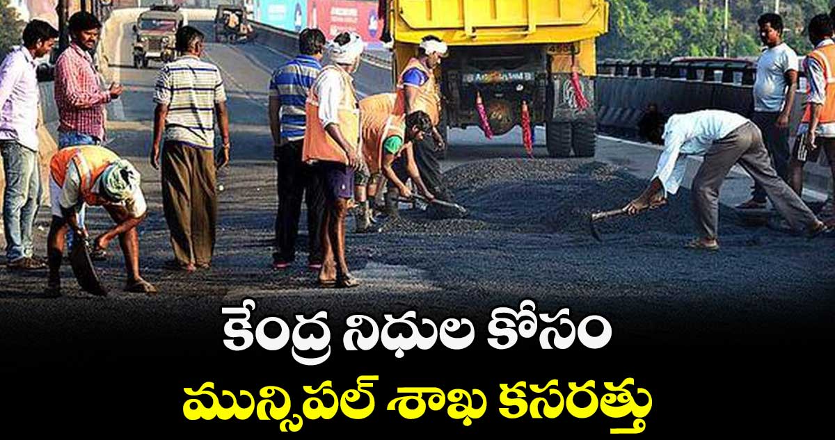 కేంద్ర నిధుల కోసం మున్సిపల్ శాఖ కసరత్తు