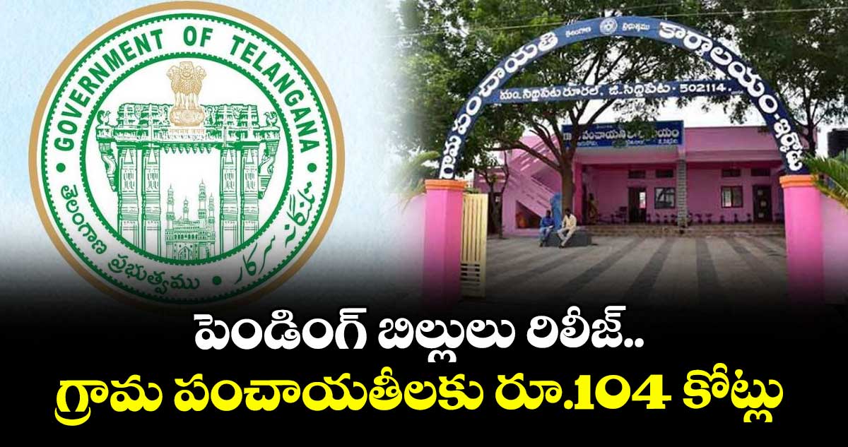 పెండింగ్ బిల్లులు రిలీజ్..గ్రామ పంచాయతీలకు రూ.104 కోట్లు