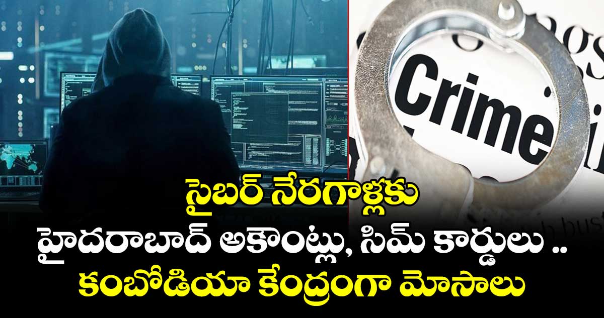 సైబర్ నేరగాళ్లకు హైదరాబాద్‌‌‌‌ అకౌంట్లు, సిమ్ కార్డులు ..కంబోడియా కేంద్రంగా మోసాలు