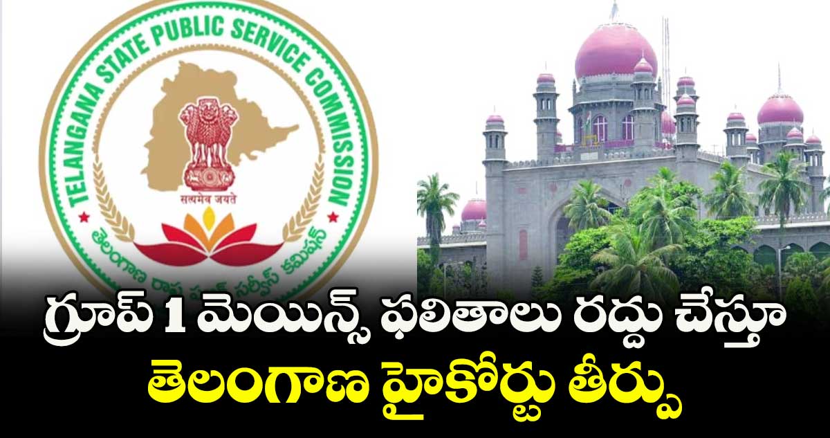 గ్రూప్ 1 మెయిన్స్ ఫలితాలు రద్దు చేస్తూ తెలంగాణ హైకోర్టు తీర్పు
