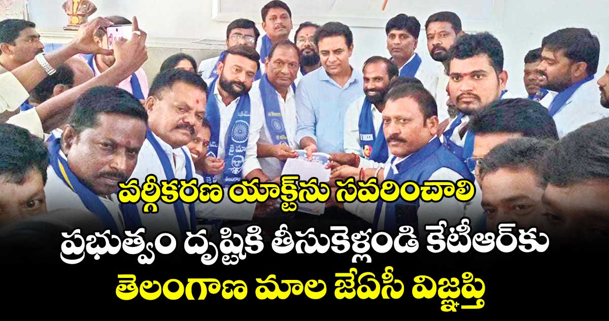 వర్గీకరణ యాక్ట్ ను సవరించాలి ప్రభుత్వం దృష్టికి తీసుకెళ్లండి కేటీఆర్ కు తెలంగాణ మాల జేఏసీ విజ్ఞప్తి