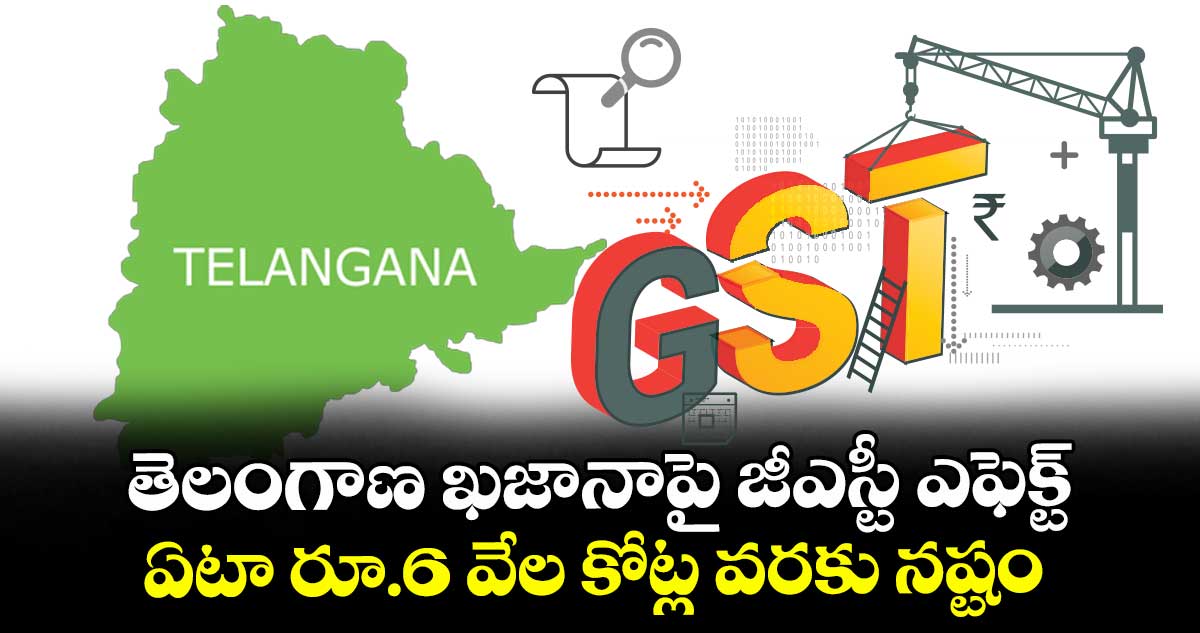 తెలంగాణ ఖజానాపై జీఎస్టీ ఎఫెక్ట్.. ఏటా రూ.6 వేల కోట్ల వరకు నష్టం