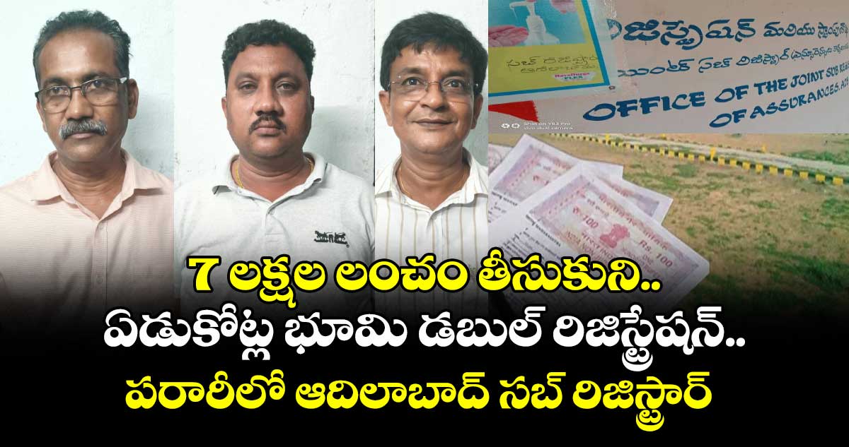 7 లక్షల లంచం తీసుకుని.. ఏడుకోట్ల భూమి డబుల్ రిజిస్ట్రేషన్..పరారీలో ఆదిలాబాద్ సబ్ రిజిస్ట్రార్