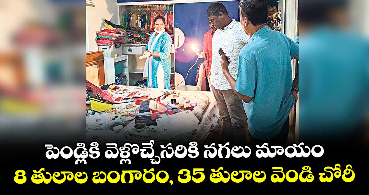 పెండ్లికి వెళ్లొచ్చేసరికి నగలు మాయం..8 తులాల బంగారం, 35 తులాల వెండి చోరీ