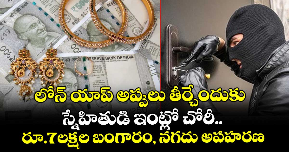లోన్ యాప్ అప్పులు తీర్చేందుకు..స్నేహితుడి ఇంట్లో చోరీ..రూ.7లక్షల బంగారం, నగదు అపహరణ