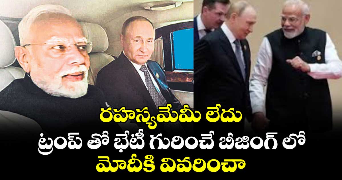 రహస్యమేమీ లేదు : ట్రంప్ తో భేటీ గురించే బీజింగ్ లో మోదీకి వివరించా: పుతిన్