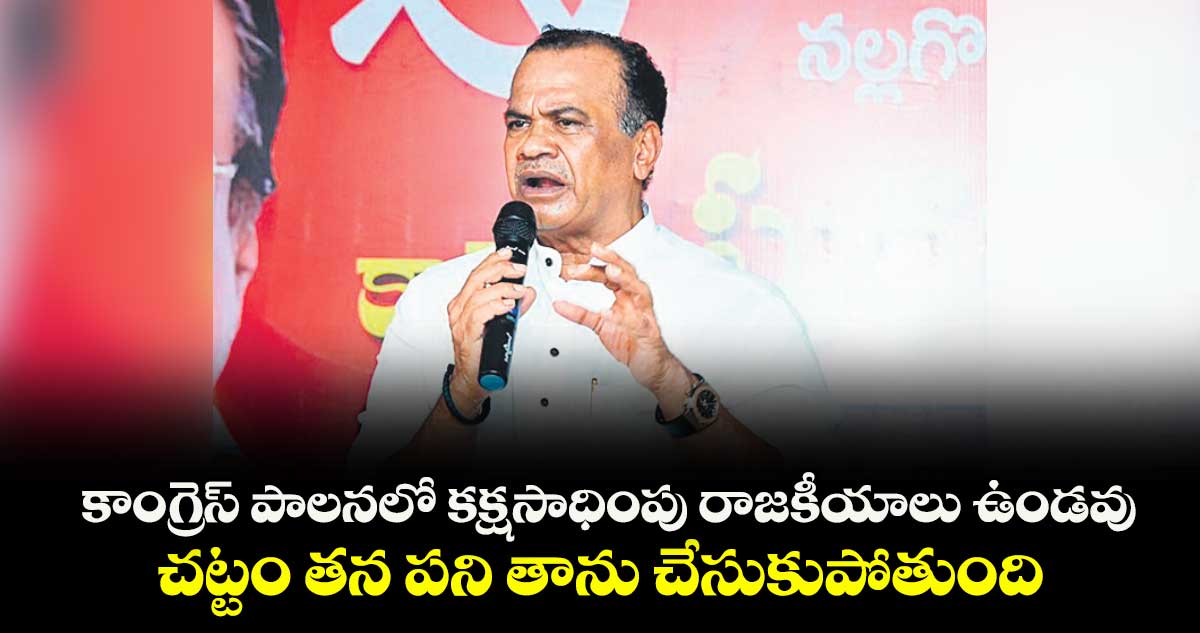 కాంగ్రెస్ పాలనలో కక్షసాధింపు రాజకీయాలు ఉండవు ..చట్టం తన పని తాను చేసుకుపోతుంది
