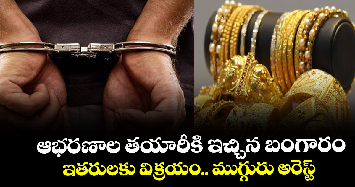 ఆభరణాల తయారీకి ఇచ్చిన బంగారం ఇతరులకు విక్రయం.. ముగ్గురు అరెస్ట్