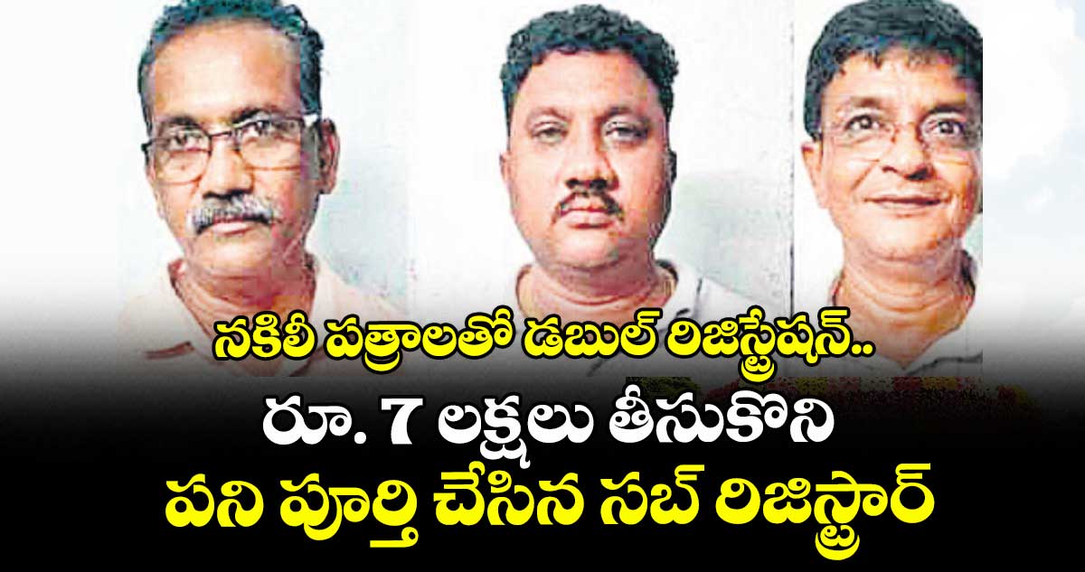 నకిలీ పత్రాలతో డబుల్ రిజిస్ట్రేషన్‌‌.. రూ. 7 లక్షలు తీసుకొని పని పూర్తి చేసిన సబ్‌‌ రిజిస్ట్రార్‌‌