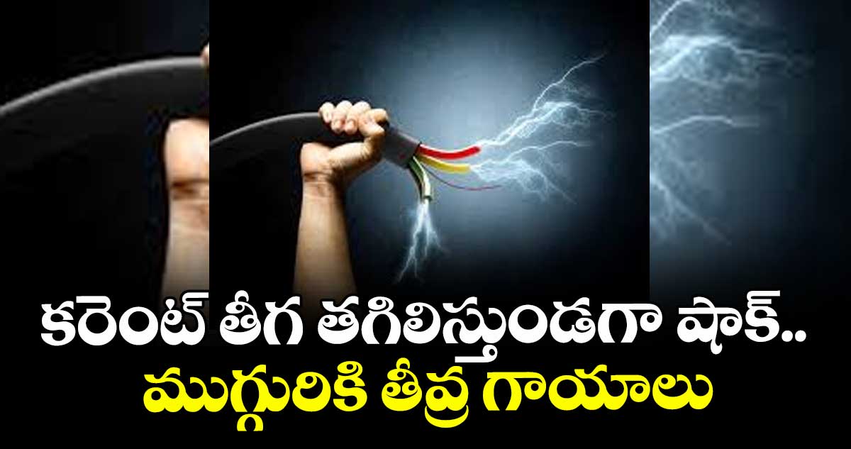 కరెంట్ తీగ తగిలిస్తుండగా షాక్ ..ముగ్గురికి తీవ్ర గాయాలు