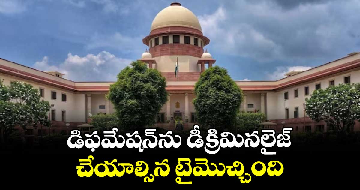 డిఫమేషన్ను డీక్రిమినలైజ్ చేయాల్సిన టైమొచ్చింది: సుప్రీంకోర్టు