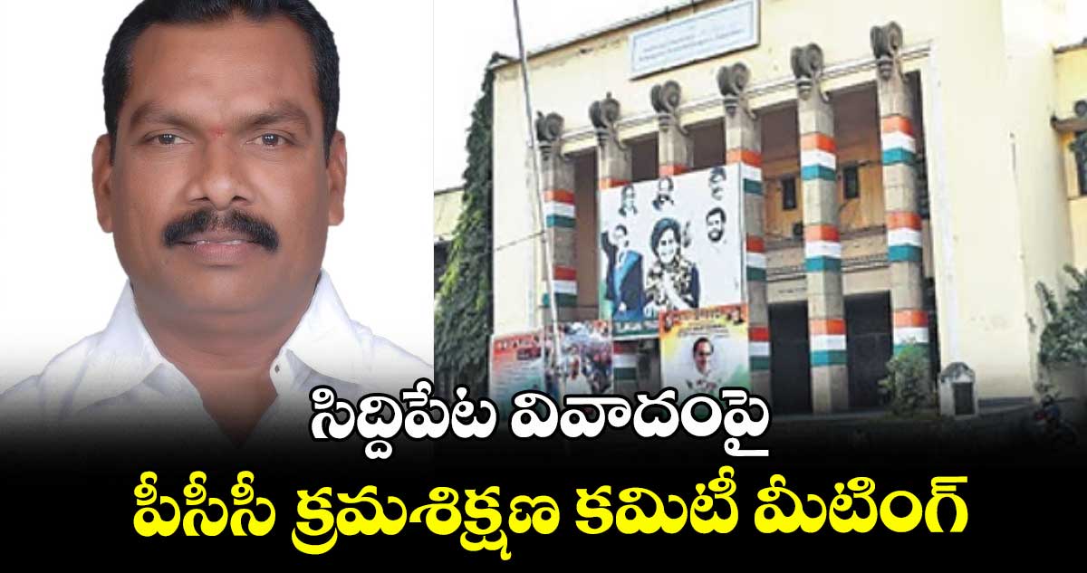 సిద్దిపేట వివాదంపై పీసీసీ క్రమశిక్షణ కమిటీ మీటింగ్
