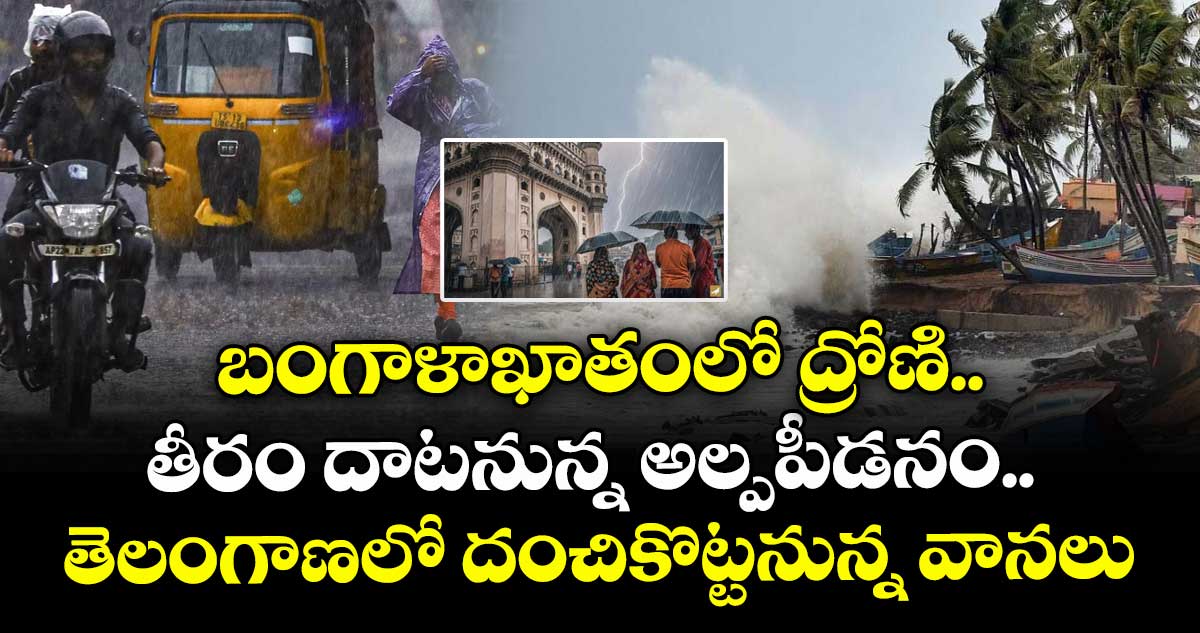 బంగాళాఖాతంలో ద్రోణి.. తీరం దాటనున్న అల్పపీడనం.. తెలంగాణలో దంచికొట్టనున్న వానలు