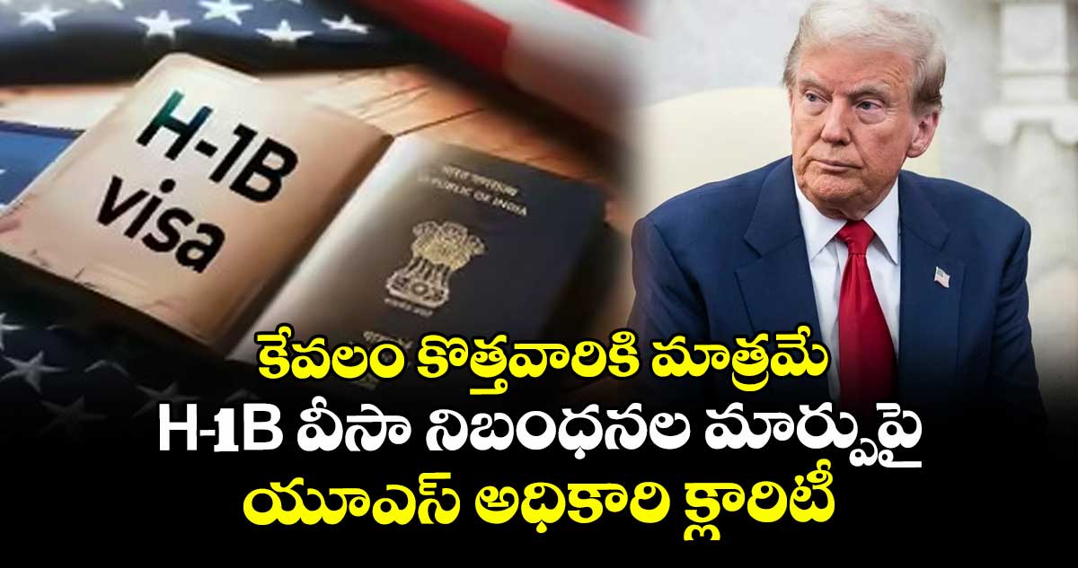 కేవలం కొత్తవారికి మాత్రమే: H-1B వీసా నిబంధనల మార్పుపై యూఎస్ అధికారి క్లారిటీ