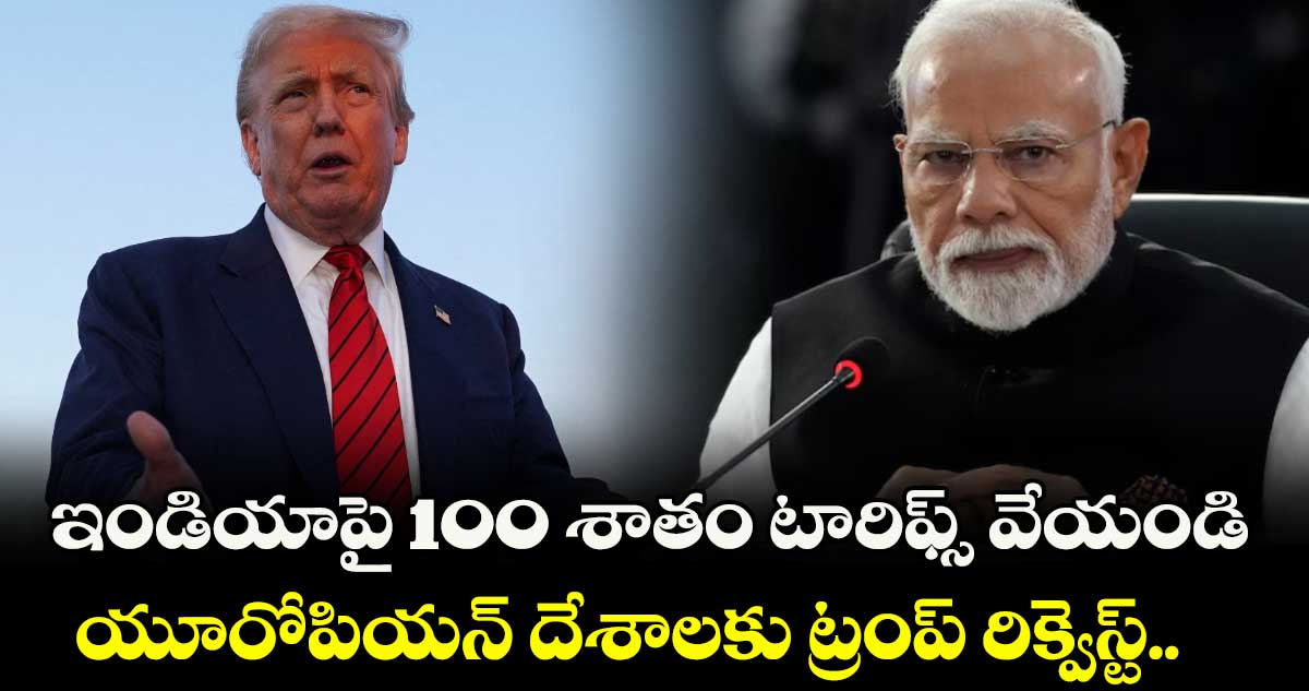 ఇండియాపై 100 శాతం టారిఫ్స్ వేయండి.. యూరోపియన్ దేశాలకు ట్రంప్ రిక్వెస్ట్..