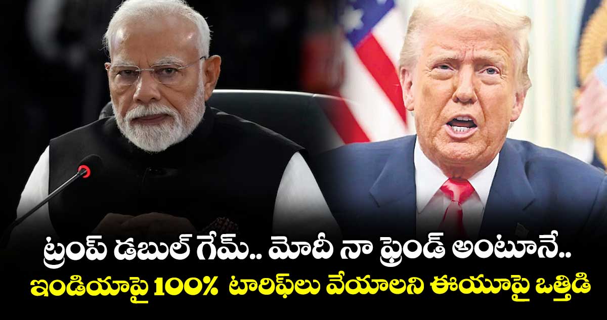 ట్రంప్ డబుల్ గేమ్.. మోదీ నా ఫ్రెండ్ అంటూనే.. ఇండియాపై 100% టారిఫ్లు వేయాలని ఈయూపై ఒత్తిడి