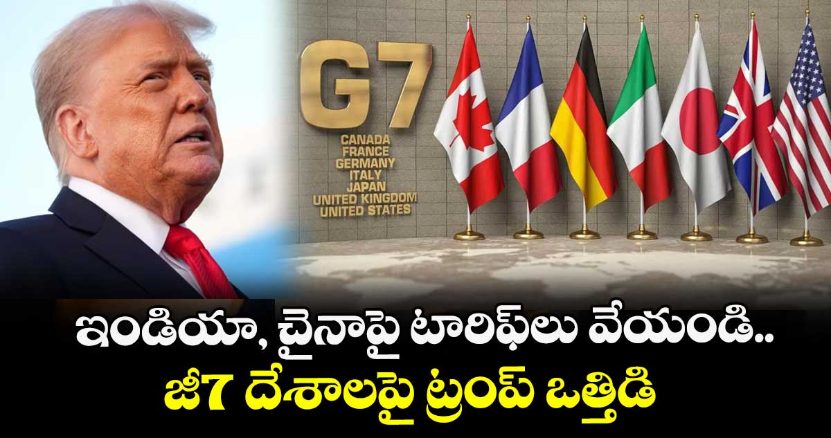 ఇండియా, చైనాపై టారిఫ్లు వేయండి.. జీ7 దేశాలపై ట్రంప్ ఒత్తిడి