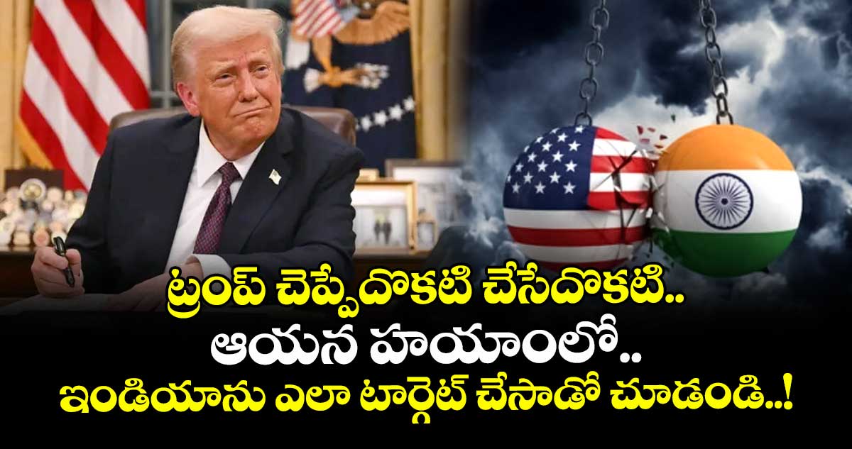 ట్రంప్ చెప్పేదొకటి చేసేదొకటి.. ఆయన హయాంలో ఇండియాను ఎలా టార్గెట్ చేసాడో చూడండి..!