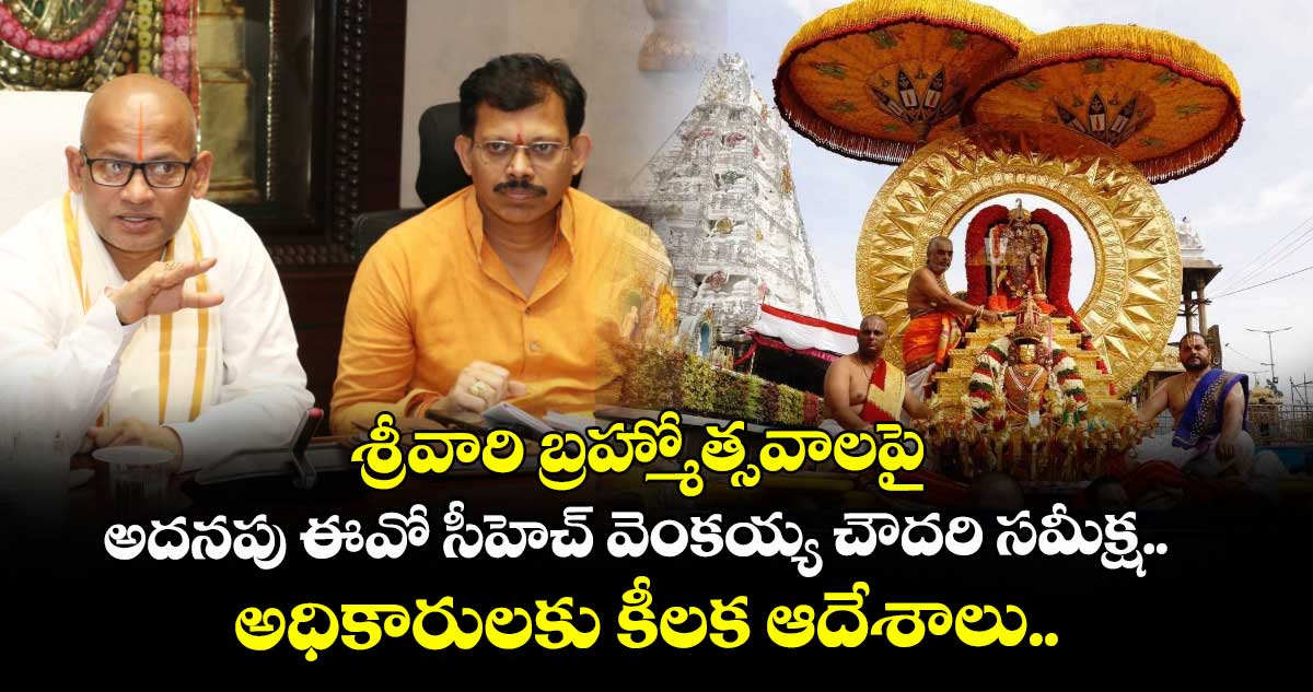శ్రీవారి బ్రహ్మోత్సవాలపై అదనపు ఈవో సీహెచ్ వెంకయ్య చౌదరి సమీక్ష.. అధికారులకు కీలక ఆదేశాలు.. 