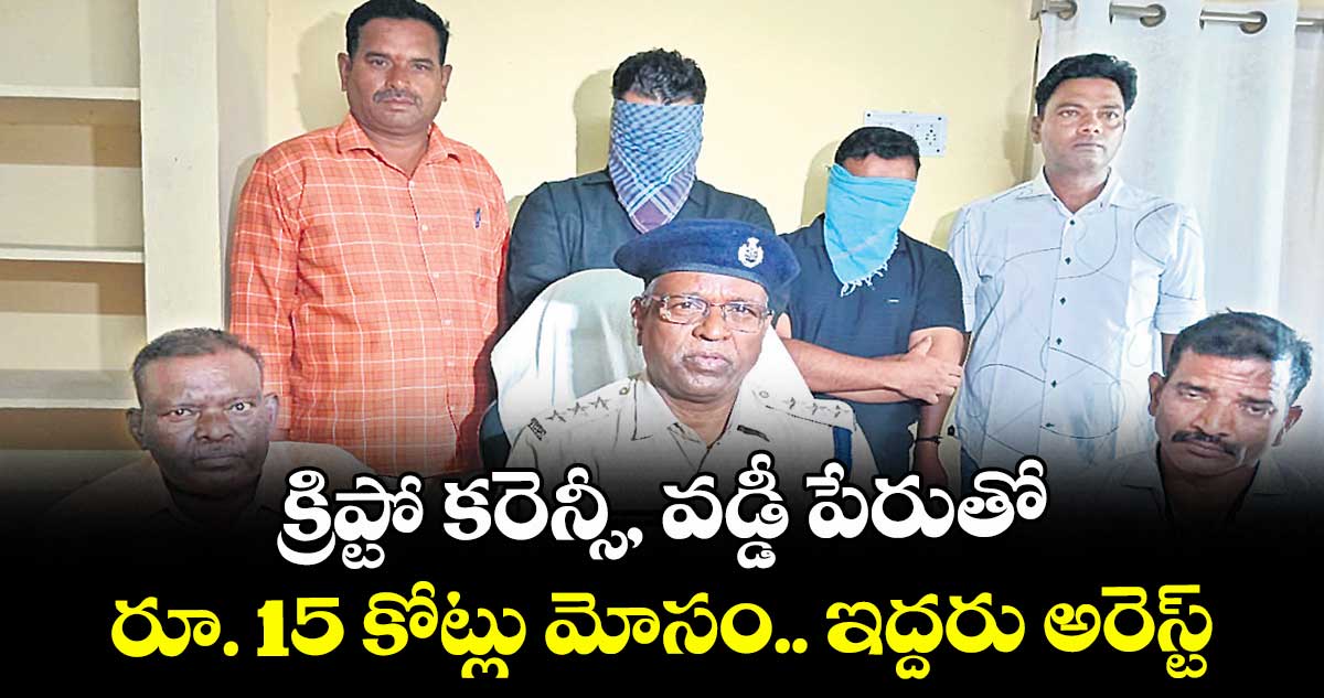 క్రిప్టో కరెన్సీ, వడ్డీ పేరుతో.. రూ. 15 కోట్లు మోసం.. ఇద్దరు అరెస్ట్‌‌‌‌‌‌‌‌‌‌‌‌‌‌‌‌ 