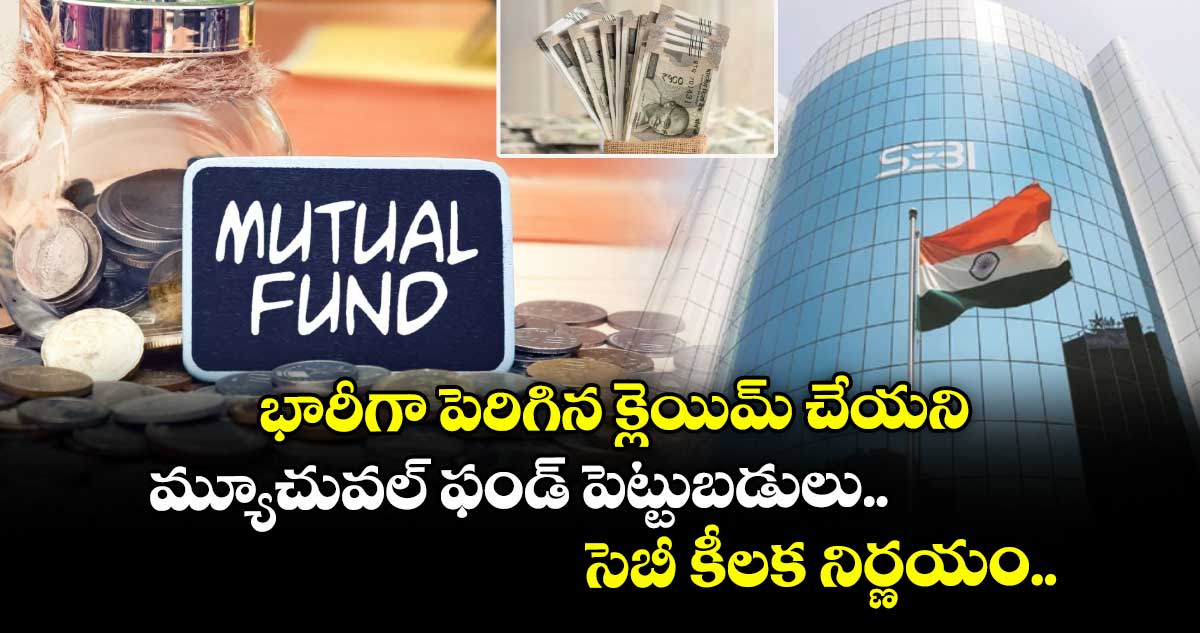 భారీగా పెరిగిన క్లెయిమ్ చేయని మ్యూచువల్ ఫండ్ పెట్టుబడులు.. సెబీ కీలక నిర్ణయం..