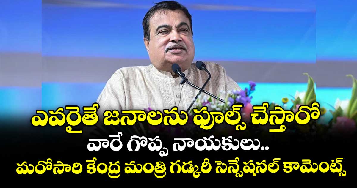 ఎవరైతే జనాలను ఫూల్స్ చేస్తారో వారే గొప్ప నాయకులు.. మరోసారి కేంద్ర మంత్రి గడ్కరీ సెన్సేషనల్ కామెంట్స్
