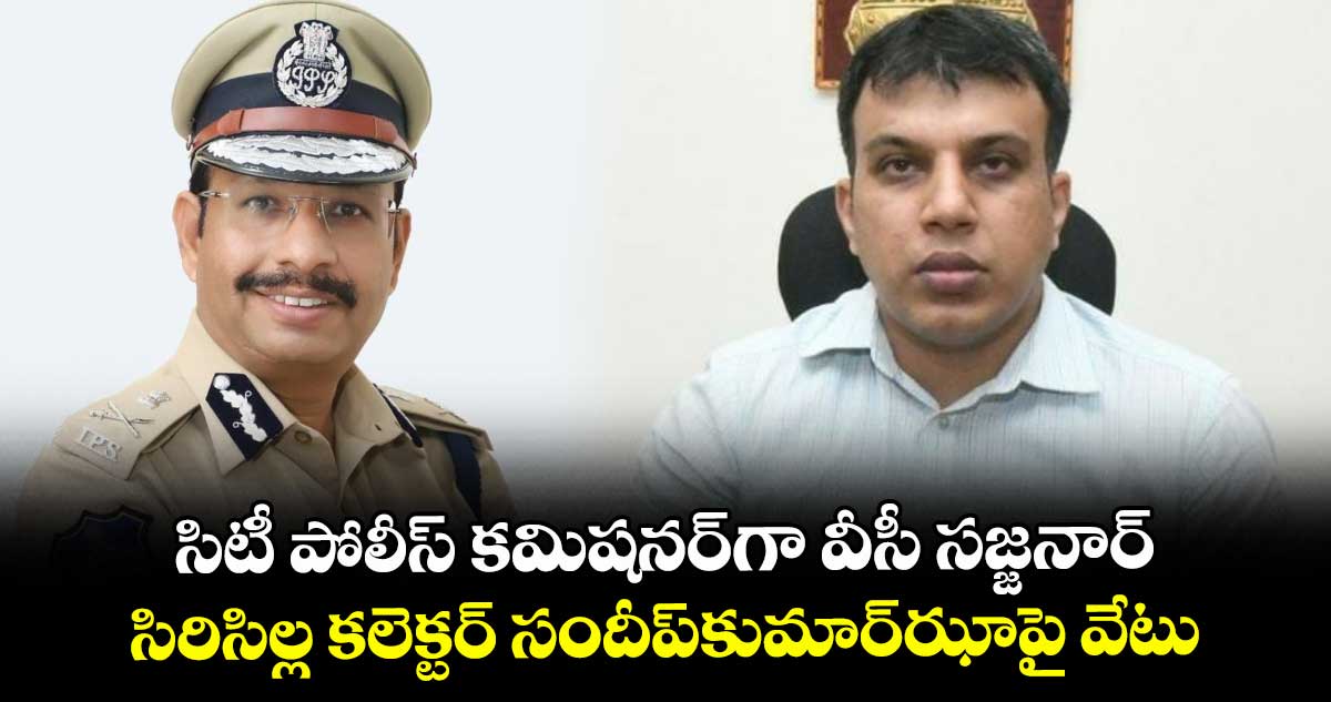 హైదరాబాద్ సిటీ పోలీస్ కమిషనర్గా వీసీ సజ్జనార్.. సిరిసిల్ల కలెక్టర్ సందీప్కుమార్ఝాపై వేటు