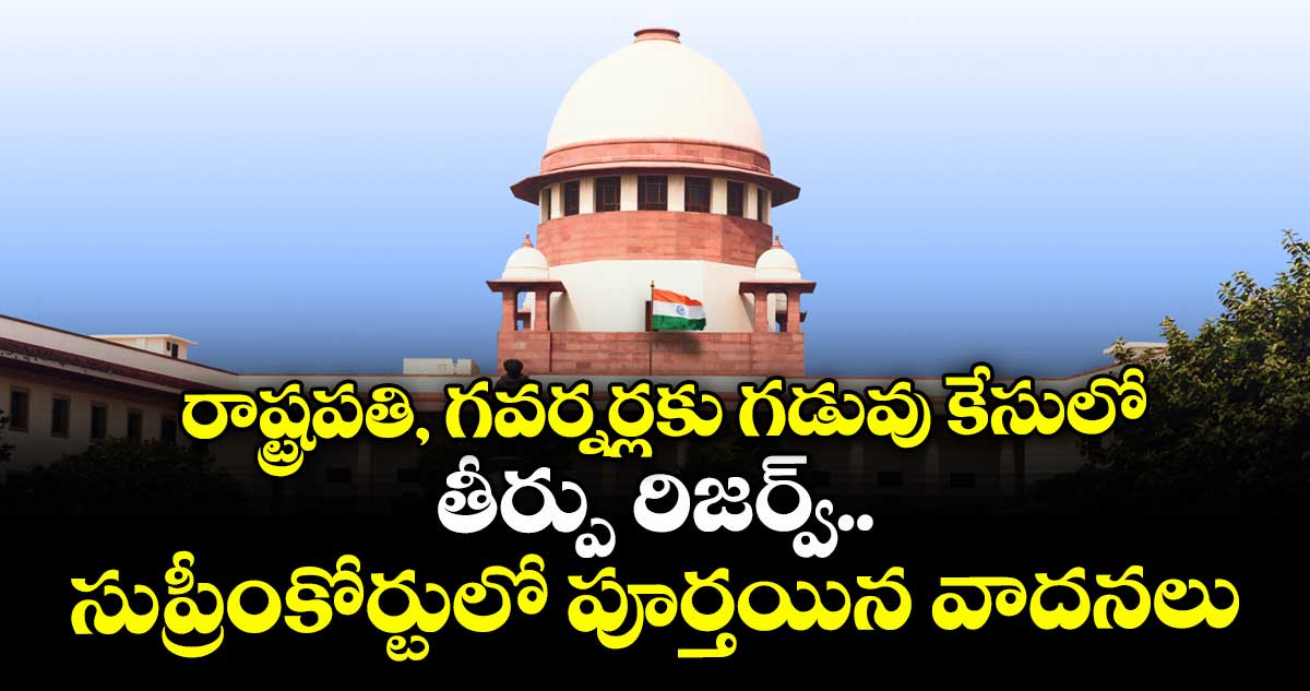 రాష్ట్రపతి, గవర్నర్లకు గడువు కేసులో తీర్పు రిజర్వ్.. సుప్రీంకోర్టులో పూర్తయిన వాదనలు 