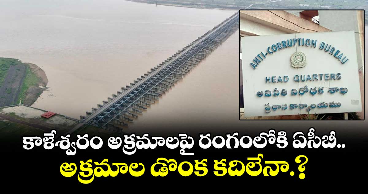 కాళేశ్వరం అక్రమాలపై రంగంలోకి ఏసీబీ..అక్రమాల డొంక కదిలేనా.?