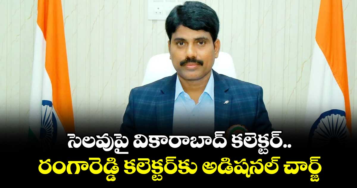 సెలవుపై వికారాబాద్ కలెక్టర్..రంగారెడ్డి కలెక్టర్కు అడిషనల్ చార్జ్