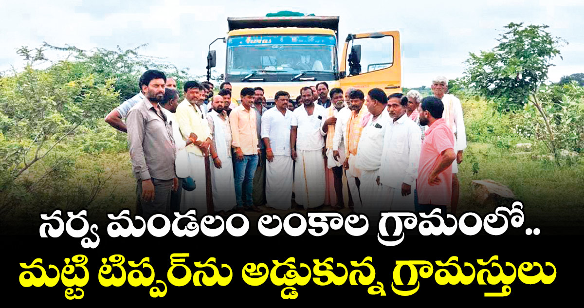 నర్వ మండలం లంకాల గ్రామంలో..మట్టి టిప్పర్ను అడ్డుకున్న గ్రామస్తులు