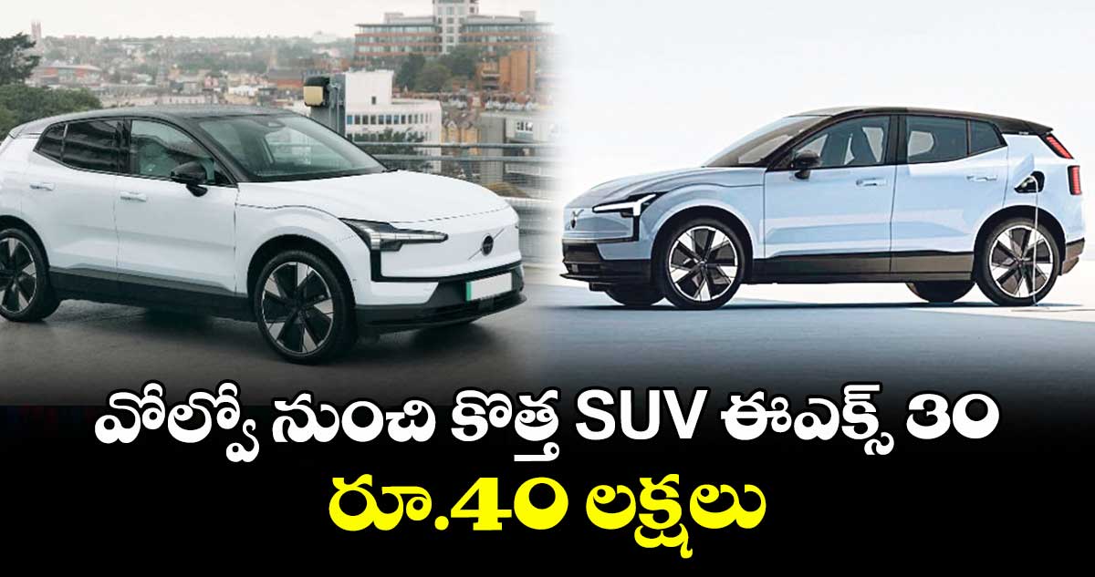 వోల్వో నుంచి కొత్త SUV ఈఎక్స్‌‌ 30... రూ.40 లక్షలు