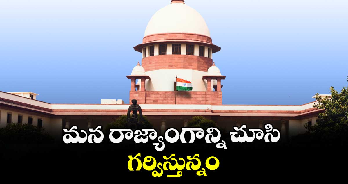 మన రాజ్యాంగాన్ని చూసి గర్విస్తున్నం.. పక్క దేశాల్లో పరిస్థితి చూడండి ఎలా ఉందో గమనించండి : : సుప్రీంకోర్టు