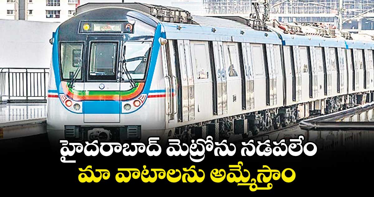 హైదరాబాద్ మెట్రోను నడపలేం.. మా వాటాలను అమ్మేస్తాం: ఎల్ అండ్ టీ
