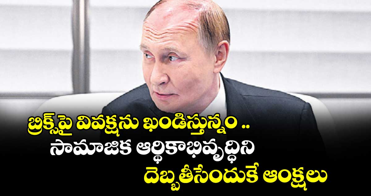 బ్రిక్స్ పై వివక్షను ఖండిస్తున్నం ..సామాజిక ఆర్థికాభివృద్ధిని దెబ్బతీసేందుకే ఆంక్షలు: పుతిన్
