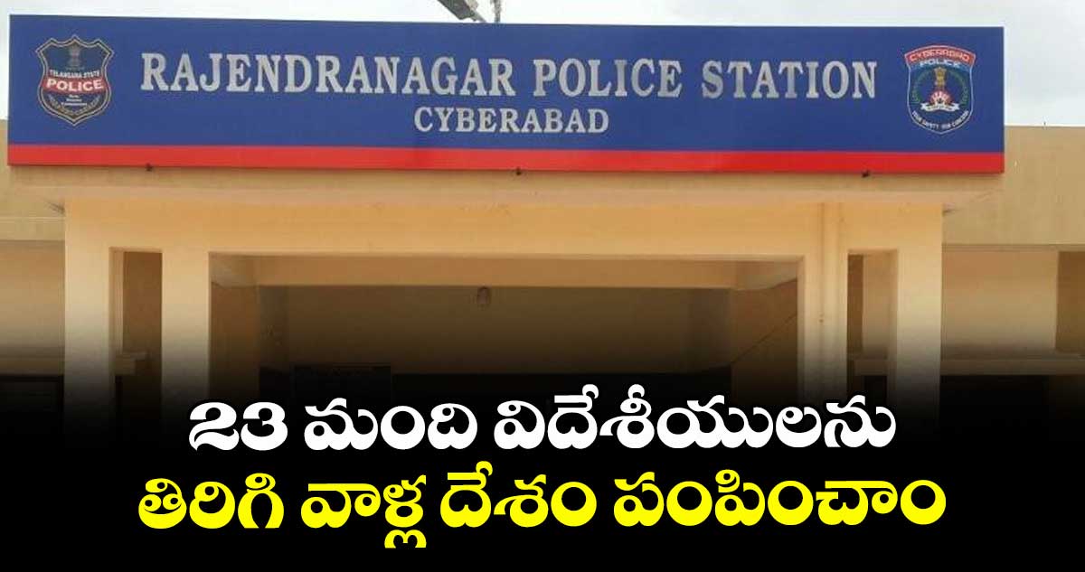 23 మంది విదేశీయులను తిరిగి వాళ్ల దేశం పంపించాం: రాజేంద్రనగర్ డీసీపీ