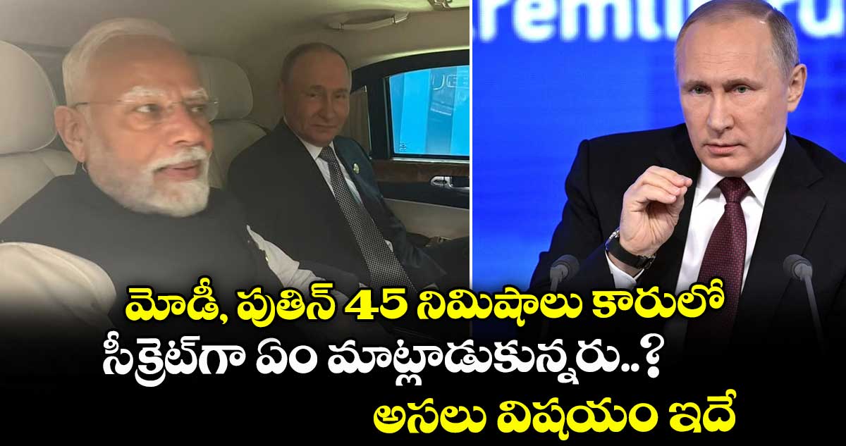 మోడీ, పుతిన్ 45 నిమిషాలు కారులో సీక్రెట్గా ఏం మాట్లాడుకున్నరు..? అసలు విషయం ఇదే