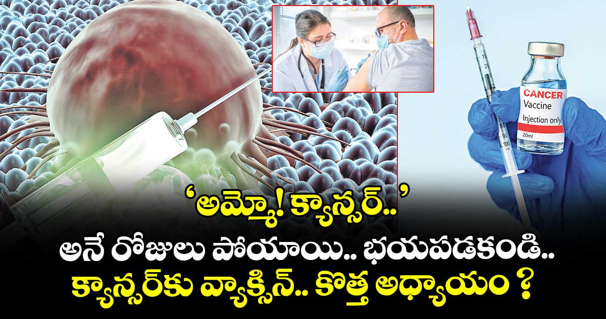 ‘అమ్మో! క్యాన్సర్..’ అనే రోజులు పోయాయి.. భయపడకండి.. క్యాన్సర్⁬కు వ్యాక్సిన్.. కొత్త అధ్యాయం ?