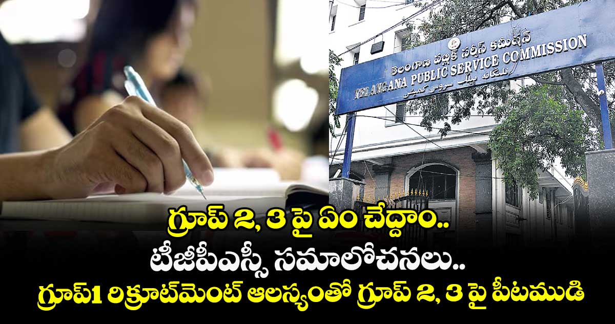 గ్రూప్ 2, 3 పై ఏం చేద్దాం.. టీజీపీఎస్సీ సమాలోచనలు.. గ్రూప్1 రిక్రూట్⁭మెంట్  ఆలస్యంతో గ్రూప్ 2, 3 పై పీటముడి