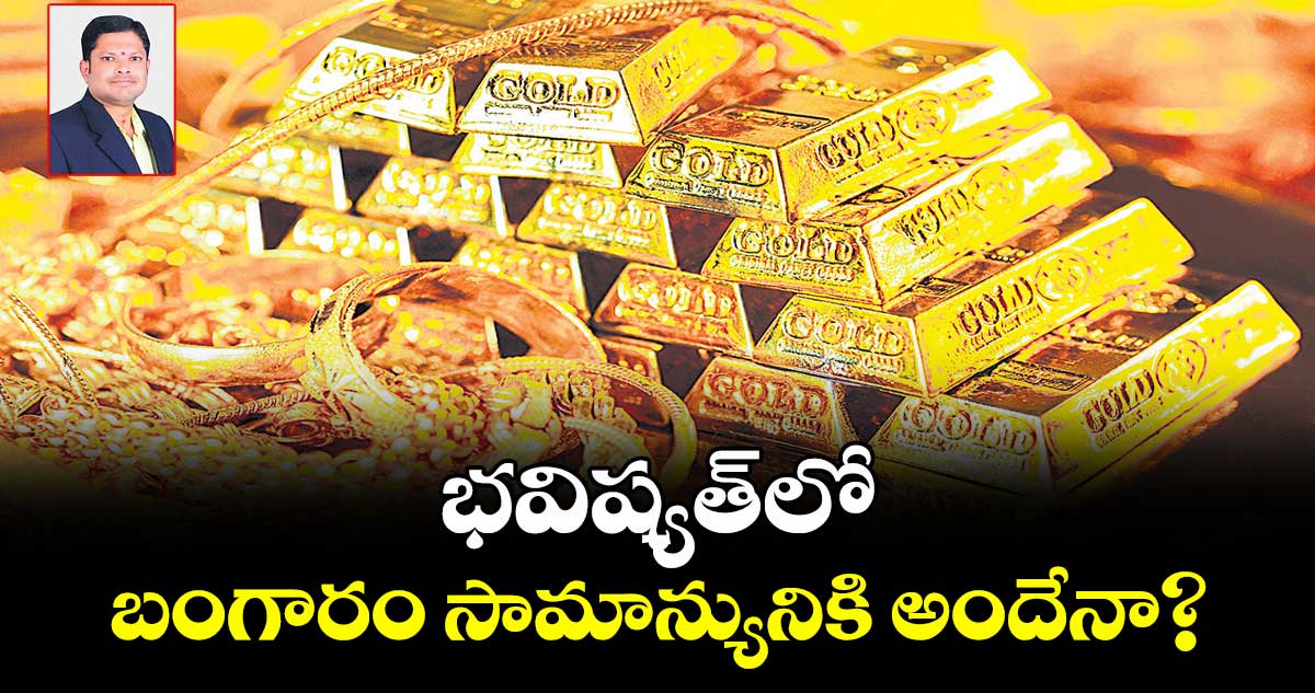 భవిష్యత్లో బంగారం సామాన్యునికి అందేనా?